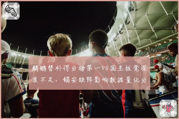 鹈鹕替补得分榜第一vs国王板凳深度不足,锡安缺阵影响数据量化分析