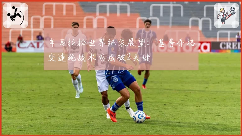 年马拉松世界纪录展望：基普乔格变速跑战术或成破2关键