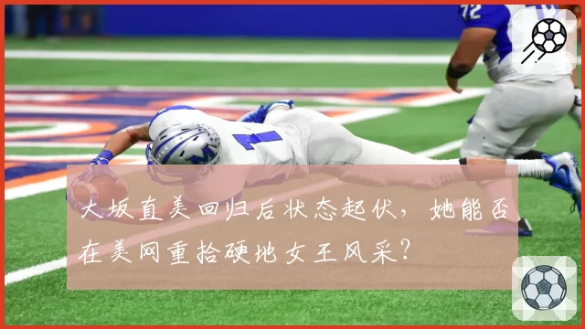 大坂直美回归后状态起伏，她能否在美网重拾硬地女王风采？
