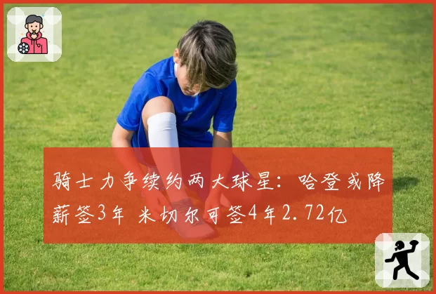 骑士力争续约两大球星:哈登或降薪签3年 米切尔可签4年2.72亿
