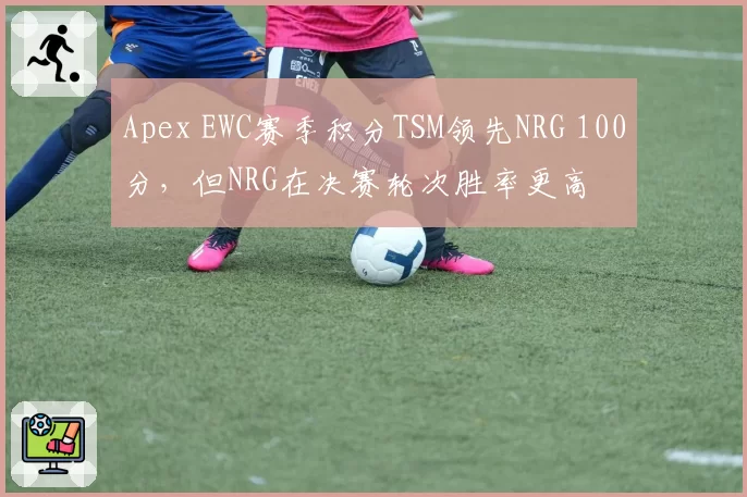 Apex EWC赛季积分TSM领先NRG 100分，但NRG在决赛轮次胜率更高