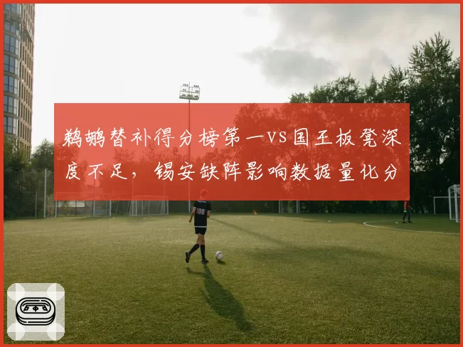 鹈鹕替补得分榜第一vs国王板凳深度不足,锡安缺阵影响数据量化分析