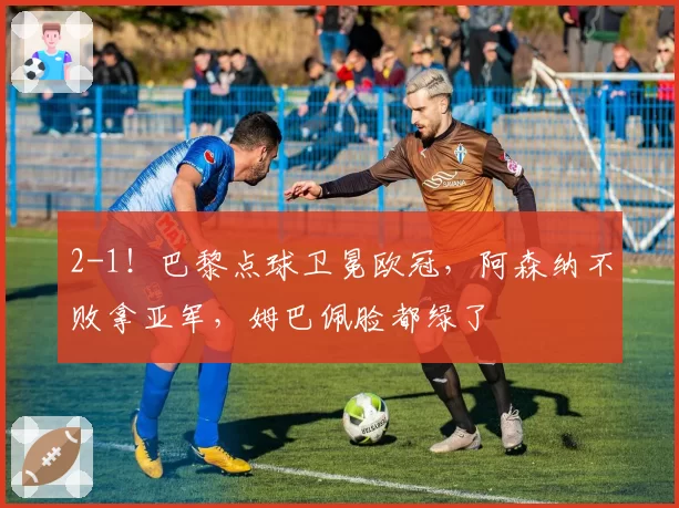 2-1！巴黎点球卫冕欧冠，阿森纳不败拿亚军，姆巴佩脸都绿了