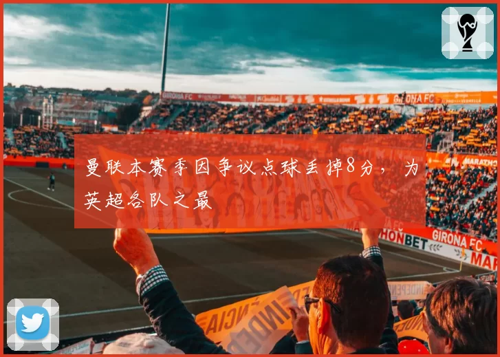 曼联本赛季因争议点球丢掉8分,为英超各队之最