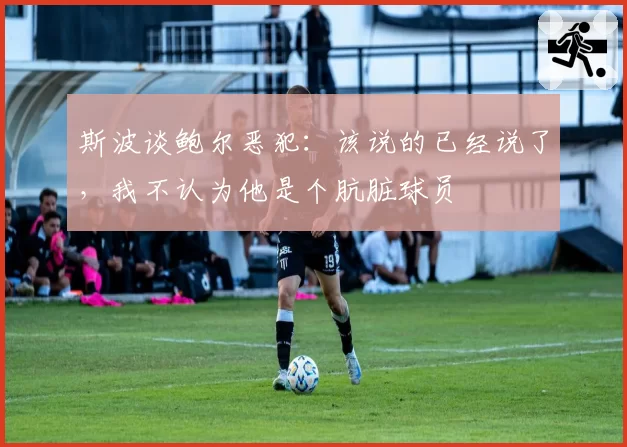 斯波谈鲍尔恶犯：该说的已经说了，我不认为他是个肮脏球员