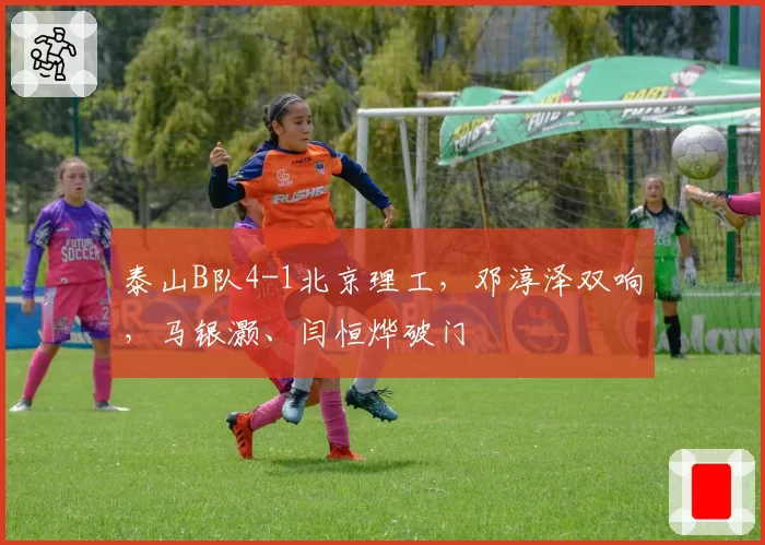 泰山B队4-1北京理工,邓淳泽双响,马银灏、闫恒烨破门