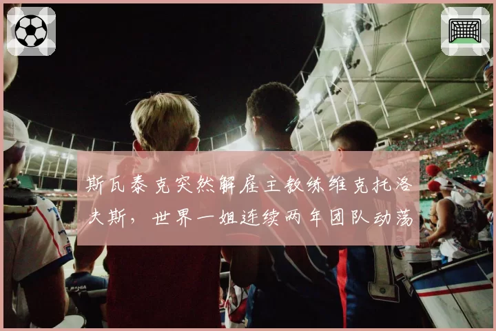 斯瓦泰克突然解雇主教练维克托洛夫斯，世界一姐连续两年团队动荡影响几何？