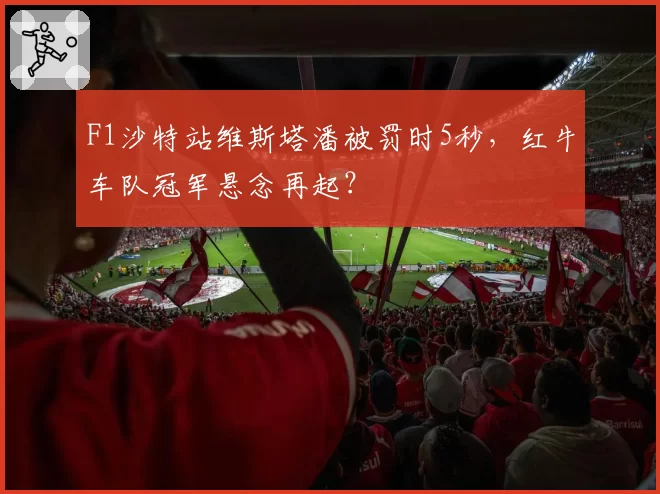 F1沙特站维斯塔潘被罚时5秒,红牛车队冠军悬念再起?