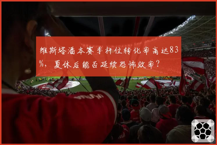 维斯塔潘本赛季杆位转化率高达83%，夏休后能否延续恐怖效率？